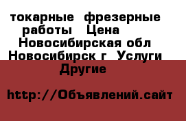 токарные  фрезерные   работы › Цена ­ 100 - Новосибирская обл., Новосибирск г. Услуги » Другие   